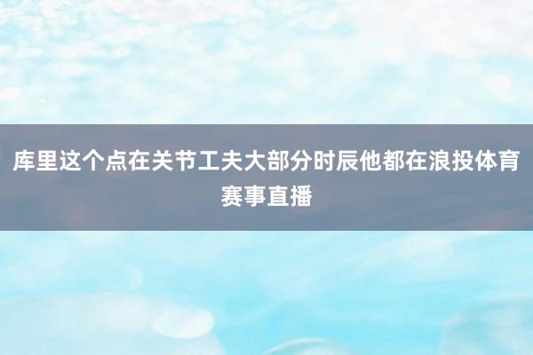 库里这个点在关节工夫大部分时辰他都在浪投体育赛事直播