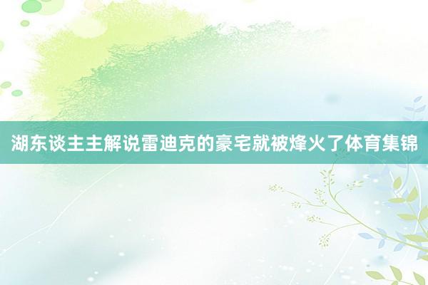 湖东谈主主解说雷迪克的豪宅就被烽火了体育集锦