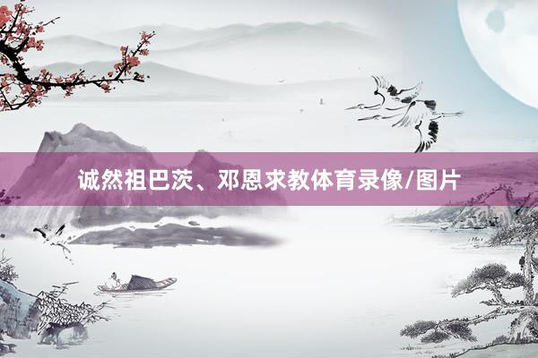诚然祖巴茨、邓恩求教体育录像/图片