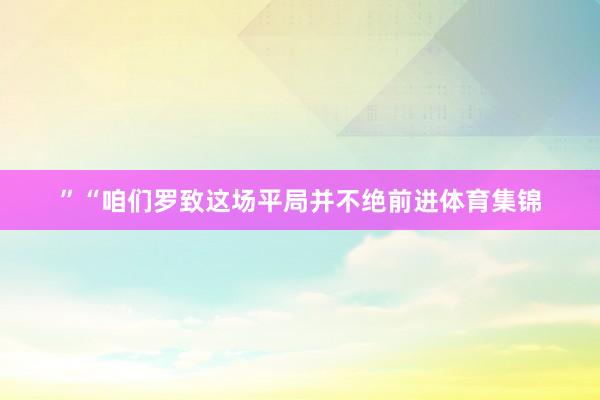 ”“咱们罗致这场平局并不绝前进体育集锦
