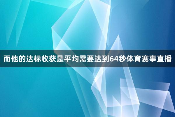 而他的达标收获是平均需要达到64秒体育赛事直播