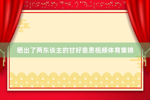 晒出了两东谈主的甘好意思视频体育集锦