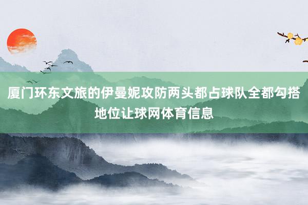 厦门环东文旅的伊曼妮攻防两头都占球队全都勾搭地位让球网体育信息