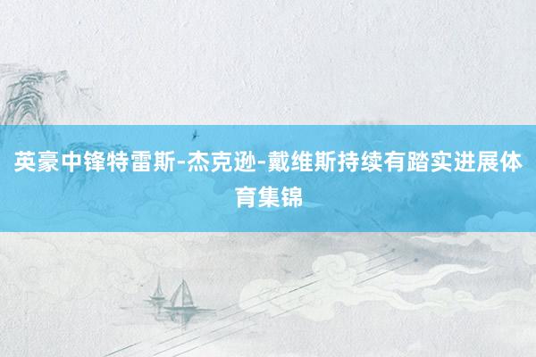 英豪中锋特雷斯-杰克逊-戴维斯持续有踏实进展体育集锦