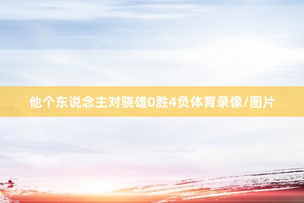 他个东说念主对骁雄0胜4负体育录像/图片