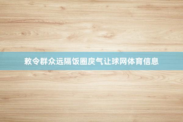敕令群众远隔饭圈戾气让球网体育信息