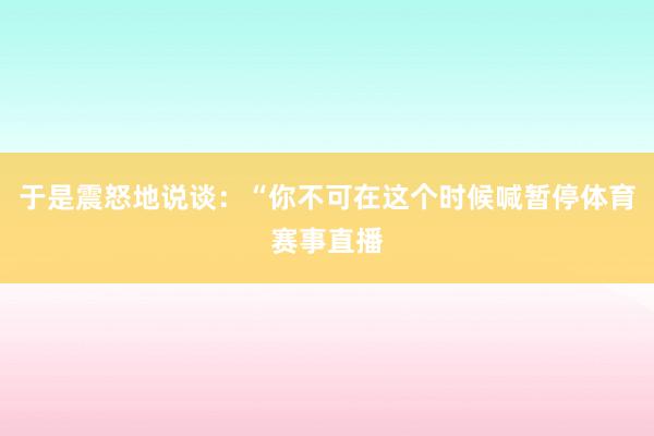 于是震怒地说谈：“你不可在这个时候喊暂停体育赛事直播