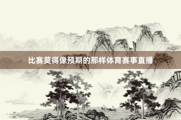 比赛莫得像预期的那样体育赛事直播