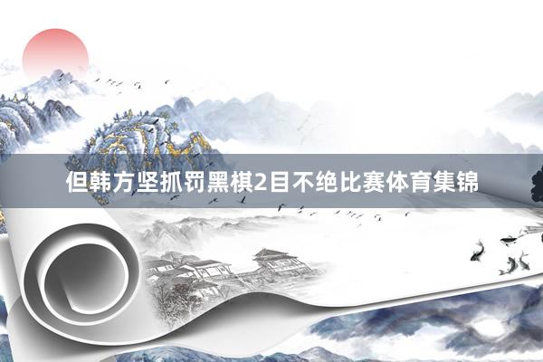 但韩方坚抓罚黑棋2目不绝比赛体育集锦