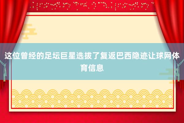 这位曾经的足坛巨星选拔了复返巴西隐迹让球网体育信息