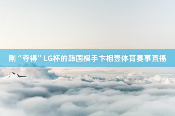 刚“夺得”LG杯的韩国棋手卞相壹体育赛事直播