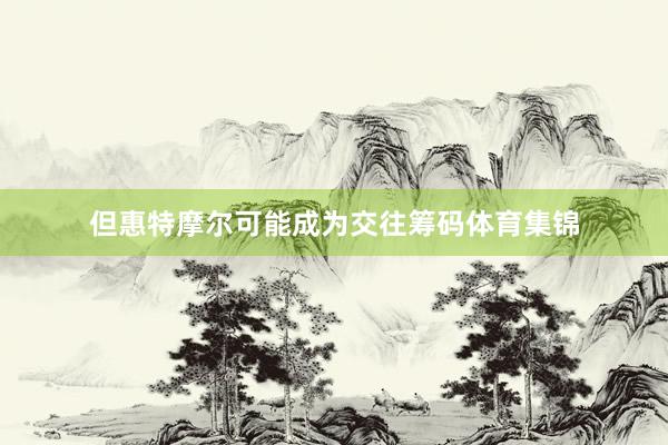 但惠特摩尔可能成为交往筹码体育集锦