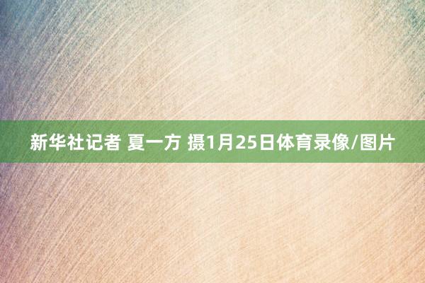 新华社记者 夏一方 摄1月25日体育录像/图片