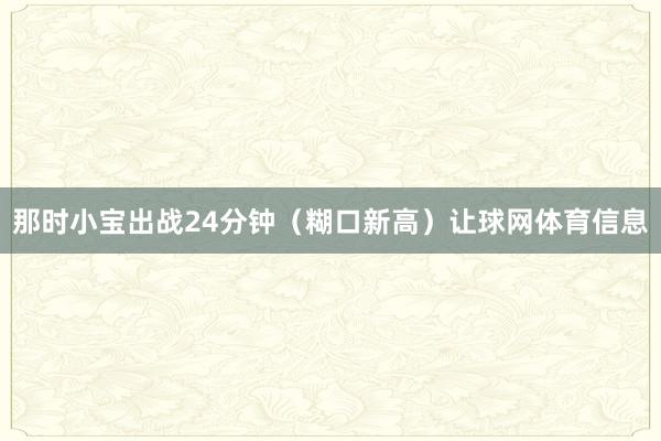 那时小宝出战24分钟（糊口新高）让球网体育信息