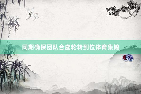 同期确保团队合座轮转到位体育集锦