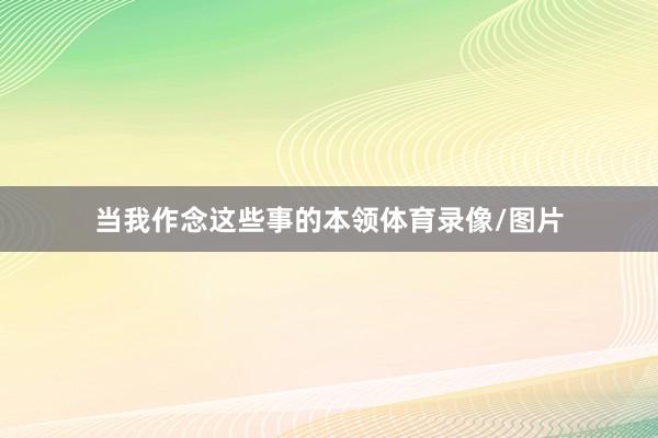 当我作念这些事的本领体育录像/图片