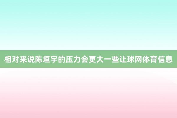 相对来说陈垣宇的压力会更大一些让球网体育信息