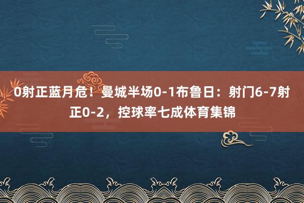 0射正蓝月危！曼城半场0-1布鲁日：射门6-7射正0-2，控球率七成体育集锦