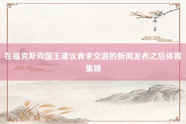 在福克斯向国王建议肯求交游的新闻发布之后体育集锦
