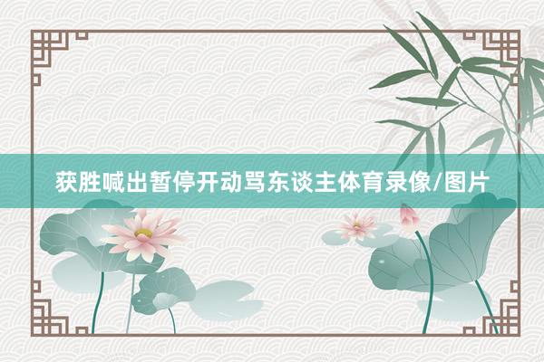 获胜喊出暂停开动骂东谈主体育录像/图片