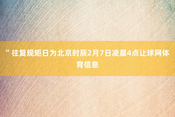”往复规矩日为北京时辰2月7日凌晨4点让球网体育信息