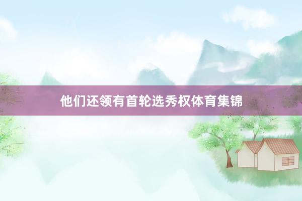 他们还领有首轮选秀权体育集锦