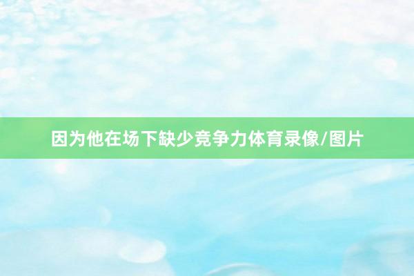 因为他在场下缺少竞争力体育录像/图片