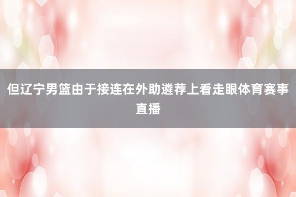 但辽宁男篮由于接连在外助遴荐上看走眼体育赛事直播