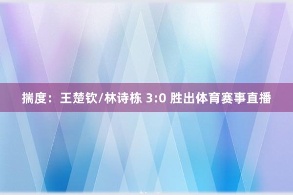 揣度：王楚钦/林诗栋 3:0 胜出体育赛事直播