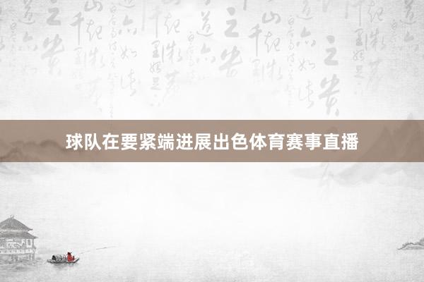 球队在要紧端进展出色体育赛事直播