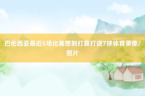 巴伦西亚最近5场比赛想到打算打进7球体育录像/图片