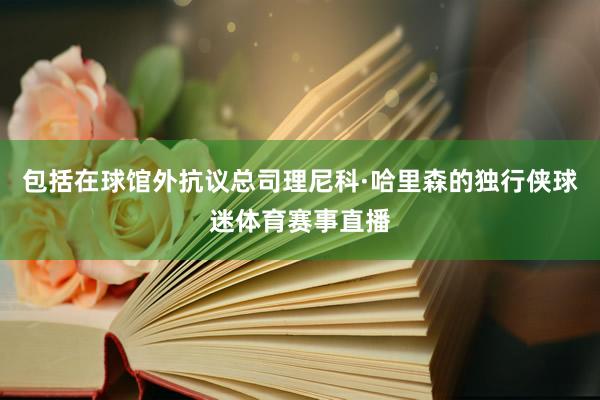 包括在球馆外抗议总司理尼科·哈里森的独行侠球迷体育赛事直播