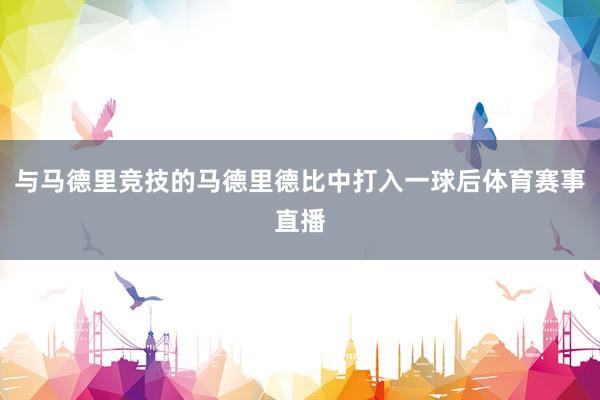 与马德里竞技的马德里德比中打入一球后体育赛事直播