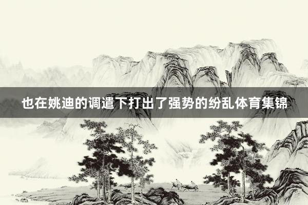 也在姚迪的调遣下打出了强势的纷乱体育集锦