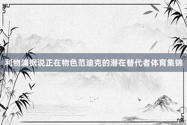 利物浦据说正在物色范迪克的潜在替代者体育集锦