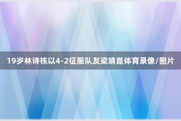 19岁林诗栋以4-2征服队友梁靖崑体育录像/图片