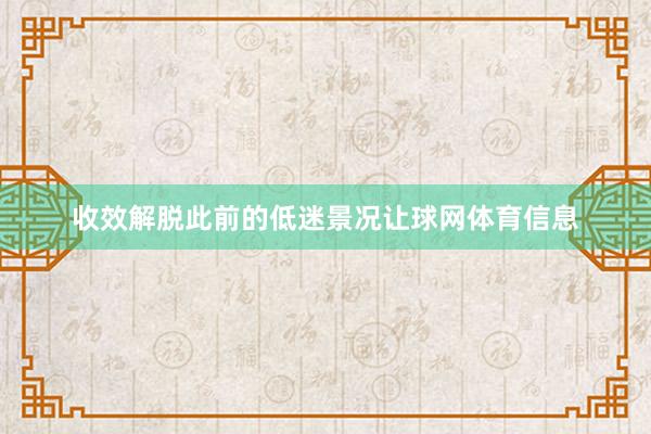收效解脱此前的低迷景况让球网体育信息