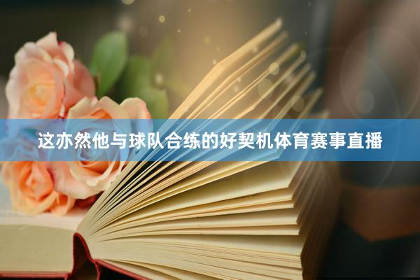 这亦然他与球队合练的好契机体育赛事直播