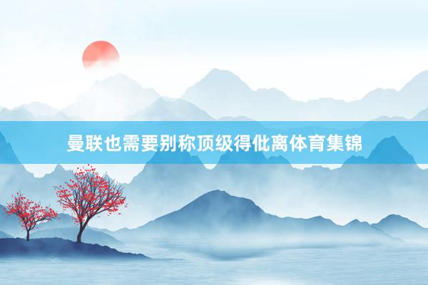 曼联也需要别称顶级得仳离体育集锦