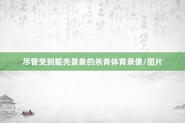 尽管受到躯壳景象的杀青体育录像/图片