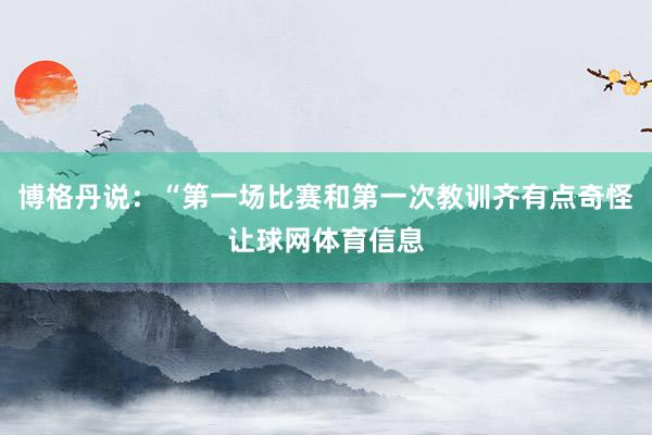 博格丹说：“第一场比赛和第一次教训齐有点奇怪让球网体育信息