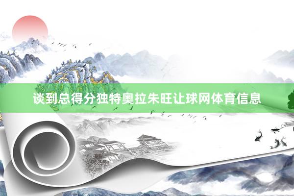 谈到总得分独特奥拉朱旺让球网体育信息