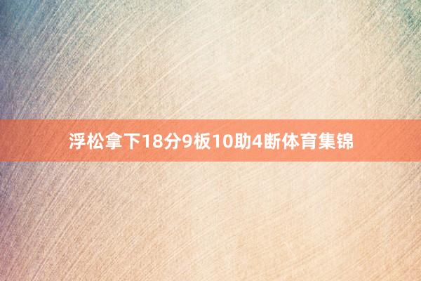 浮松拿下18分9板10助4断体育集锦