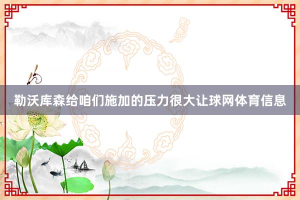 勒沃库森给咱们施加的压力很大让球网体育信息