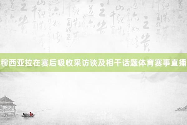 穆西亚拉在赛后吸收采访谈及相干话题体育赛事直播