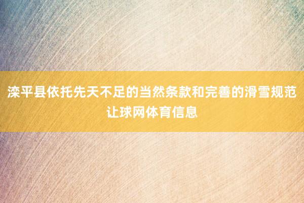 滦平县依托先天不足的当然条款和完善的滑雪规范让球网体育信息