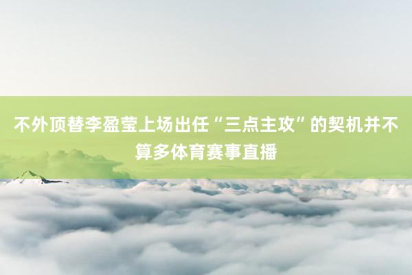 不外顶替李盈莹上场出任“三点主攻”的契机并不算多体育赛事直播