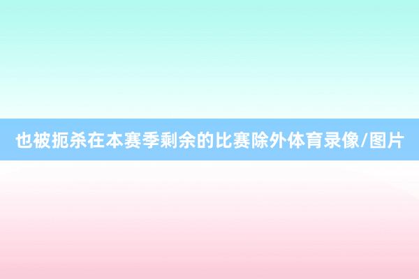 也被扼杀在本赛季剩余的比赛除外体育录像/图片
