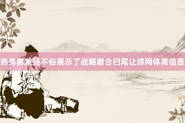 热身赛发扬不俗展示了战略磨合扫尾让球网体育信息