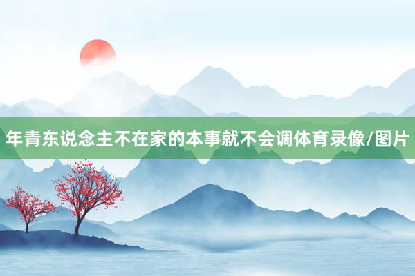 年青东说念主不在家的本事就不会调体育录像/图片